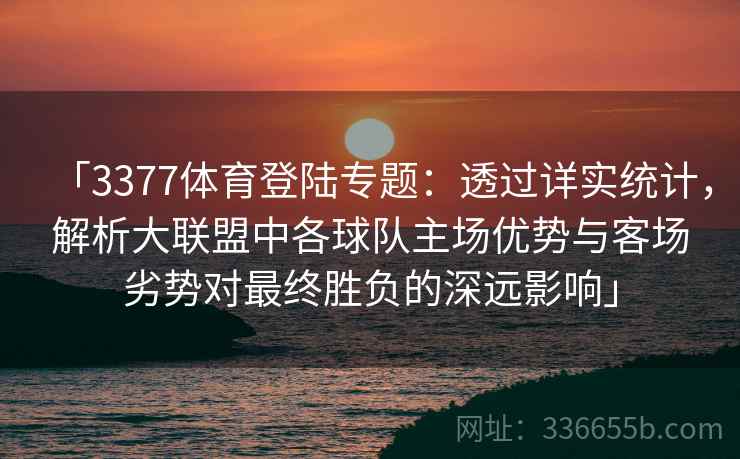 「3377体育登陆专题：透过详实统计，解析大联盟中各球队主场优势与客场劣势对最终胜负的深远影响」