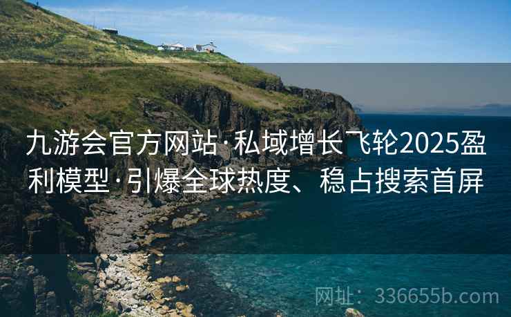 九游会官方网站·私域增长飞轮2025盈利模型·引爆全球热度、稳占搜索首屏
