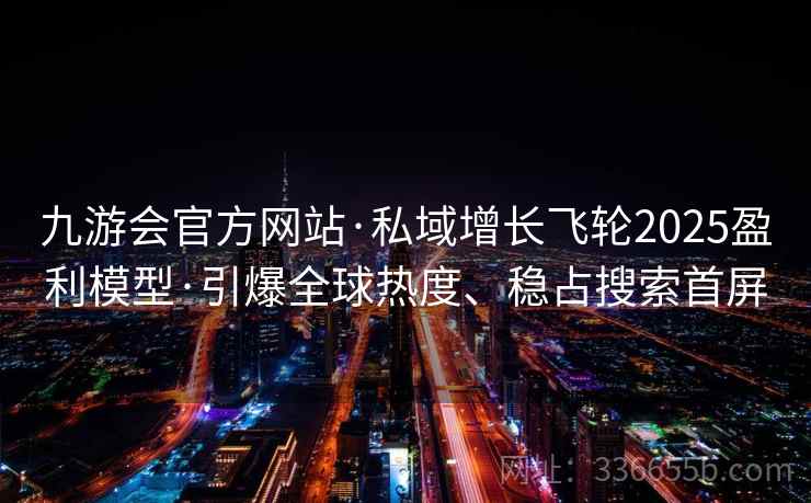 九游会官方网站·私域增长飞轮2025盈利模型·引爆全球热度、稳占搜索首屏