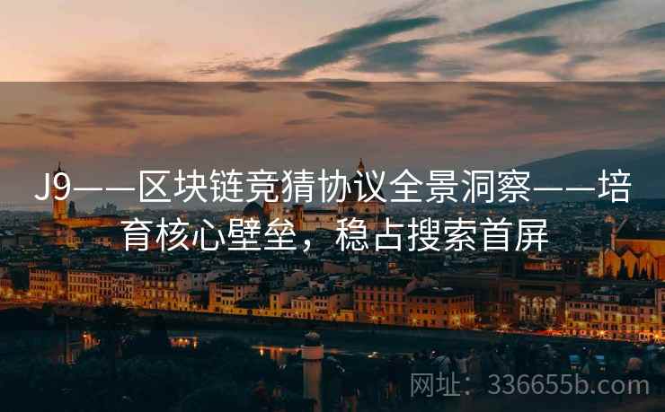 J9——区块链竞猜协议全景洞察——培育核心壁垒，稳占搜索首屏
