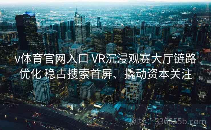 v体育官网入口 VR沉浸观赛大厅链路优化 稳占搜索首屏、撬动资本关注