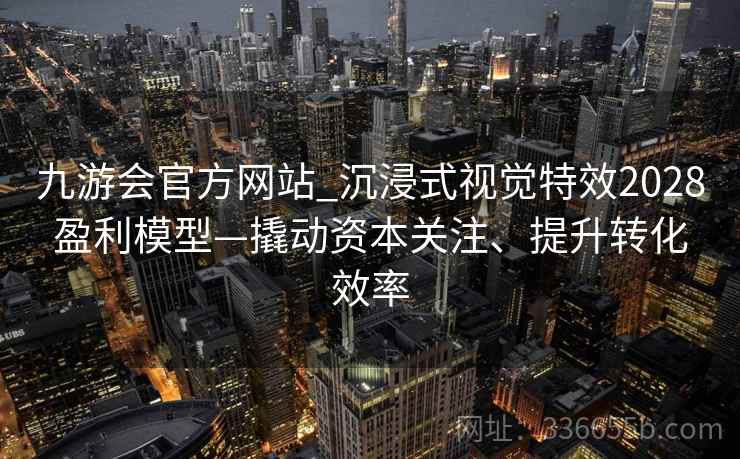 九游会官方网站_沉浸式视觉特效2028盈利模型—撬动资本关注、提升转化效率