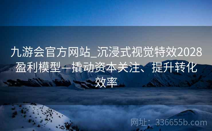 九游会官方网站_沉浸式视觉特效2028盈利模型—撬动资本关注、提升转化效率