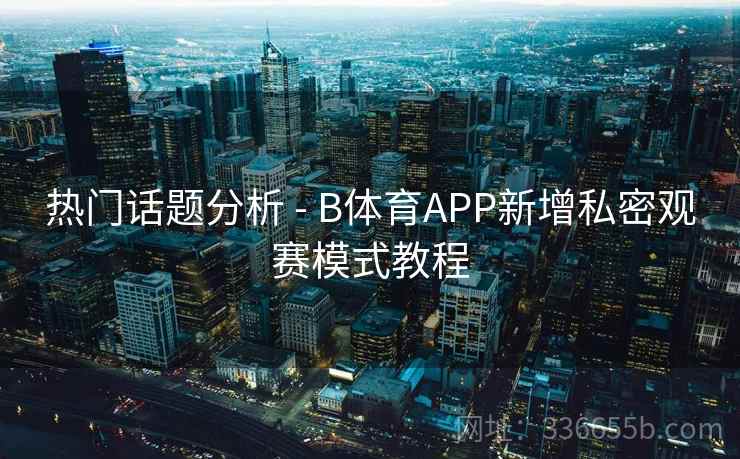 热门话题分析 - B体育APP新增私密观赛模式教程