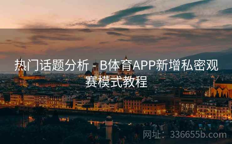 热门话题分析 - B体育APP新增私密观赛模式教程