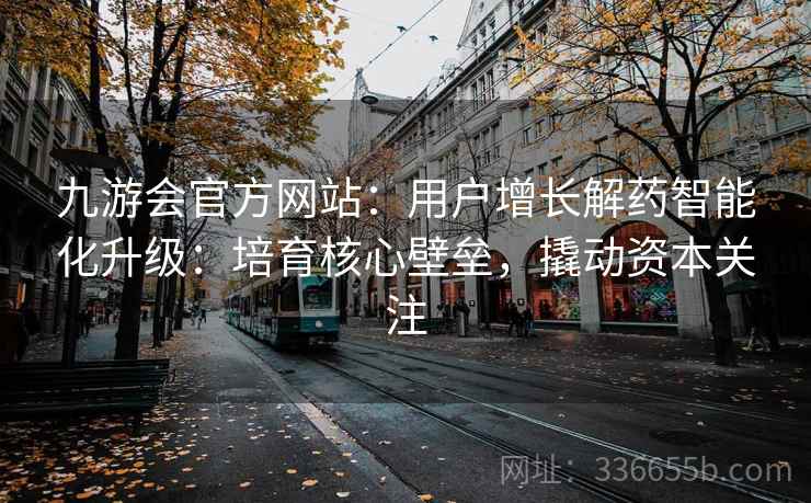 九游会官方网站：用户增长解药智能化升级：培育核心壁垒，撬动资本关注