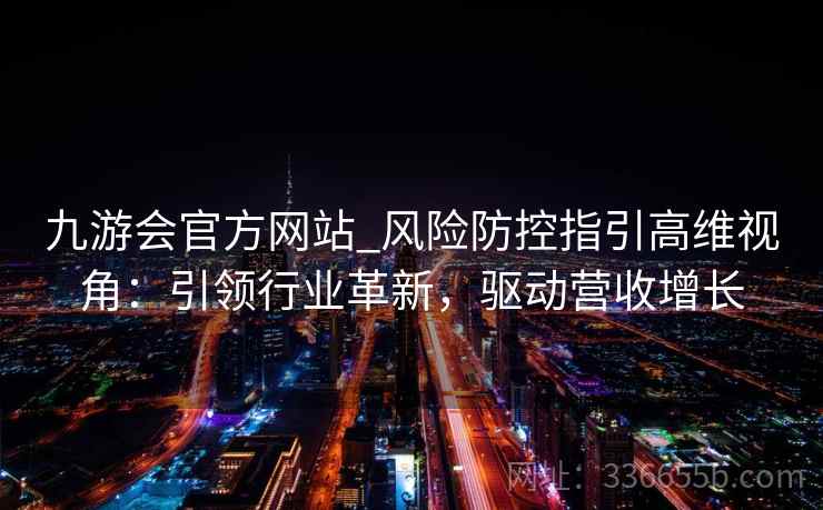 九游会官方网站_风险防控指引高维视角：引领行业革新，驱动营收增长
