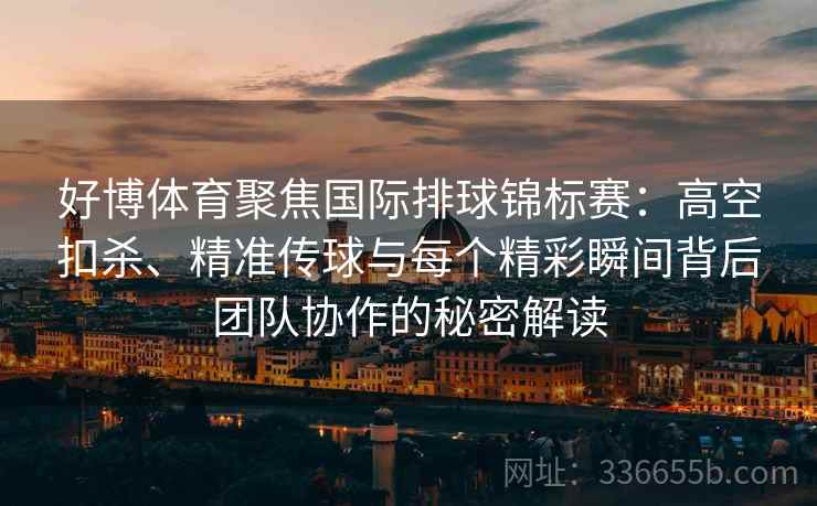 好博体育聚焦国际排球锦标赛：高空扣杀、精准传球与每个精彩瞬间背后团队协作的秘密解读