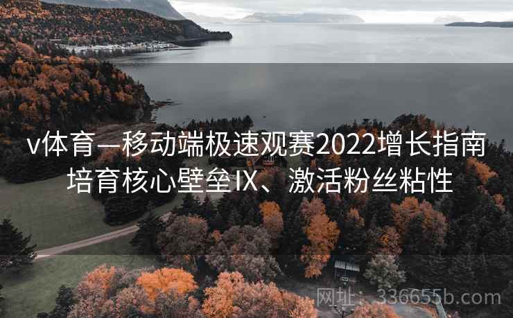 v体育—移动端极速观赛2022增长指南 培育核心壁垒Ⅸ、激活粉丝粘性