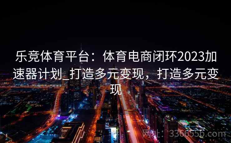 乐竞体育平台：体育电商闭环2023加速器计划_打造多元变现，打造多元变现