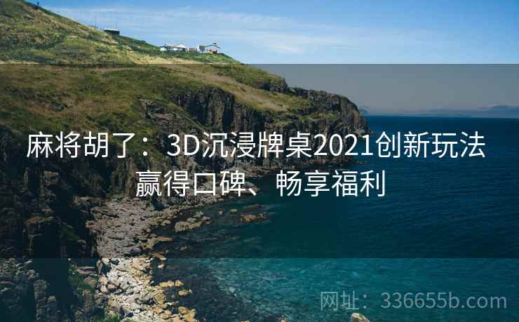 麻将胡了：3D沉浸牌桌2021创新玩法 赢得口碑、畅享福利