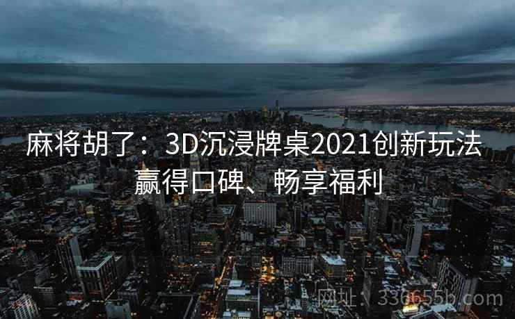 麻将胡了：3D沉浸牌桌2021创新玩法 赢得口碑、畅享福利