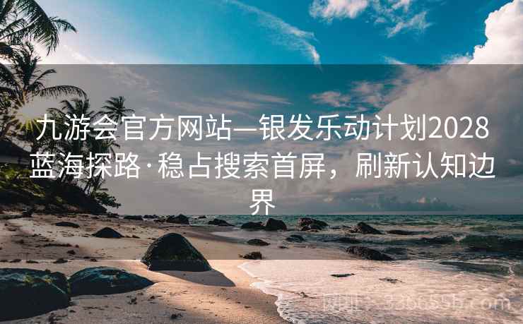 九游会官方网站—银发乐动计划2028蓝海探路·稳占搜索首屏，刷新认知边界