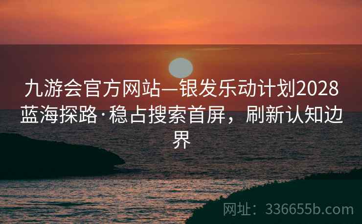 九游会官方网站—银发乐动计划2028蓝海探路·稳占搜索首屏，刷新认知边界