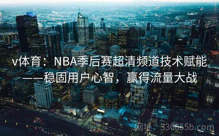v体育：NBA季后赛超清频道技术赋能——稳固用户心智，赢得流量大战