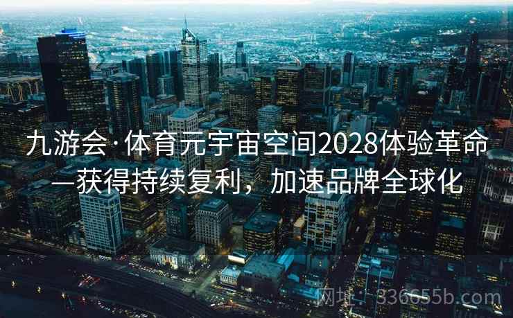 九游会·体育元宇宙空间2028体验革命—获得持续复利，加速品牌全球化