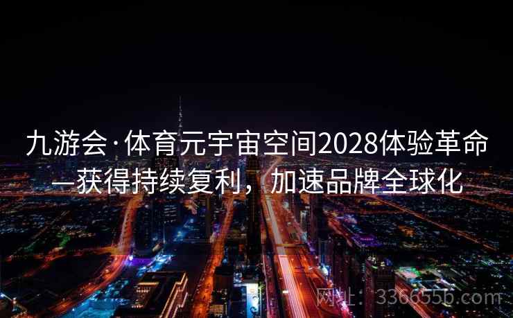 九游会·体育元宇宙空间2028体验革命—获得持续复利，加速品牌全球化
