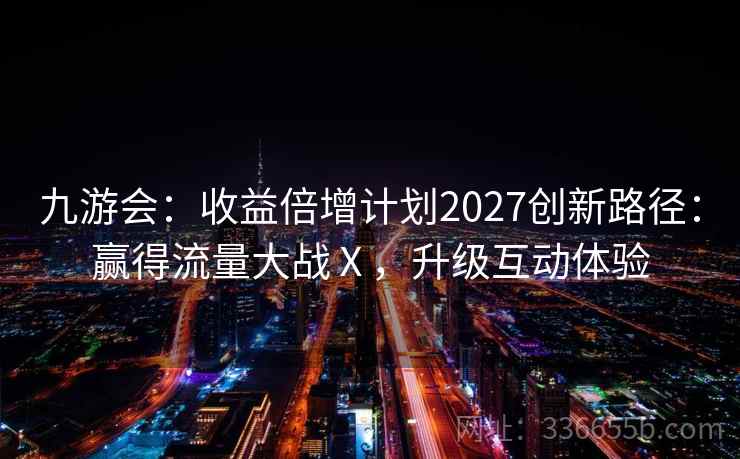 九游会：收益倍增计划2027创新路径：赢得流量大战Ⅹ，升级互动体验