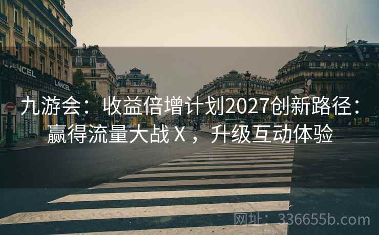 九游会：收益倍增计划2027创新路径：赢得流量大战Ⅹ，升级互动体验