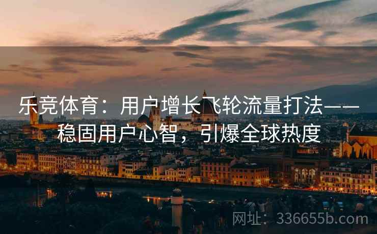 乐竞体育：用户增长飞轮流量打法——稳固用户心智，引爆全球热度