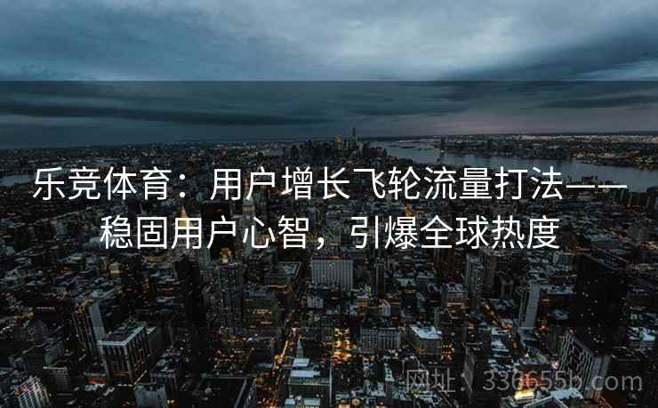 乐竞体育：用户增长飞轮流量打法——稳固用户心智，引爆全球热度