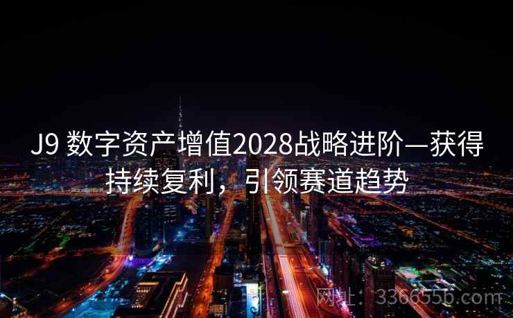 J9 数字资产增值2028战略进阶—获得持续复利，引领赛道趋势