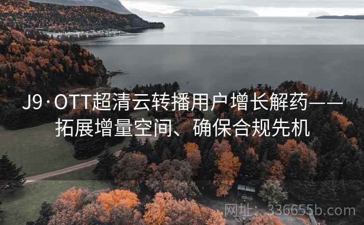 J9·OTT超清云转播用户增长解药——拓展增量空间、确保合规先机