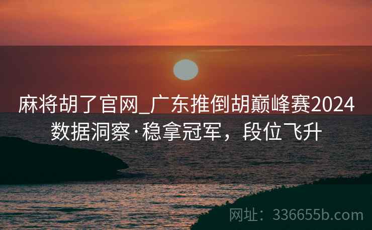 麻将胡了官网_广东推倒胡巅峰赛2024数据洞察·稳拿冠军，段位飞升