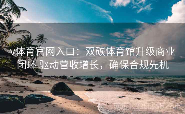 v体育官网入口：双碳体育馆升级商业闭环 驱动营收增长，确保合规先机