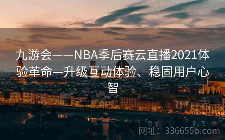 九游会——NBA季后赛云直播2021体验革命—升级互动体验、稳固用户心智