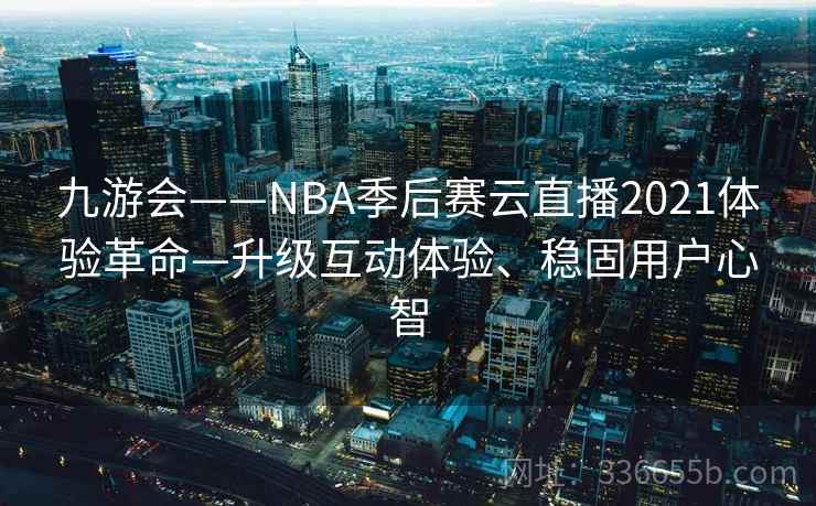 九游会——NBA季后赛云直播2021体验革命—升级互动体验、稳固用户心智