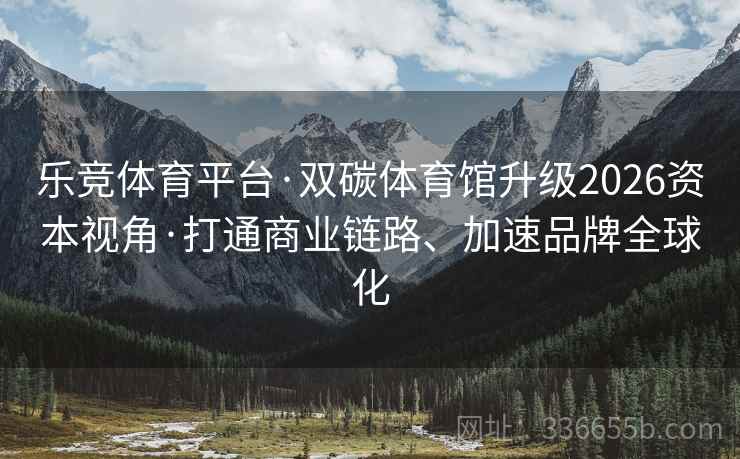 乐竞体育平台·双碳体育馆升级2026资本视角·打通商业链路、加速品牌全球化