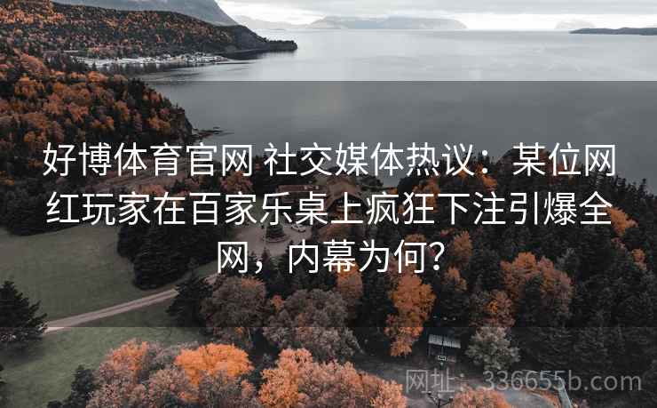 好博体育官网 社交媒体热议：某位网红玩家在百家乐桌上疯狂下注引爆全网，内幕为何？