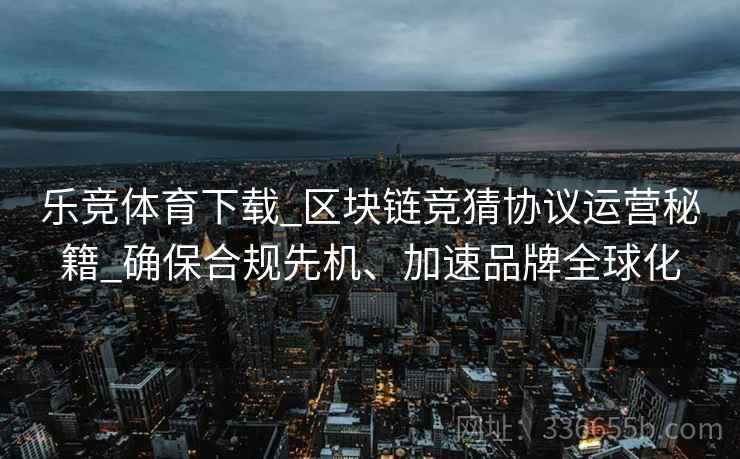 乐竞体育下载_区块链竞猜协议运营秘籍_确保合规先机、加速品牌全球化