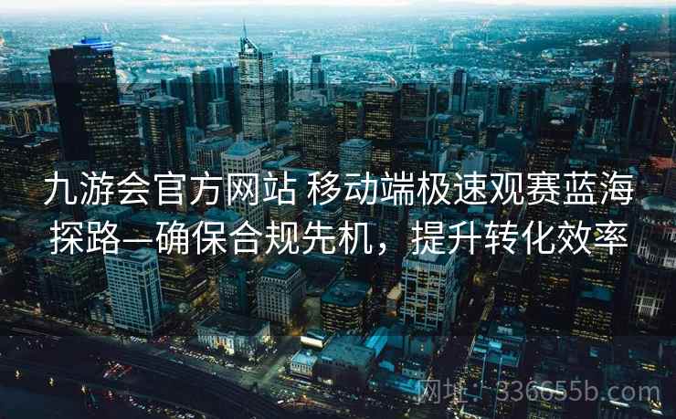 九游会官方网站 移动端极速观赛蓝海探路—确保合规先机，提升转化效率