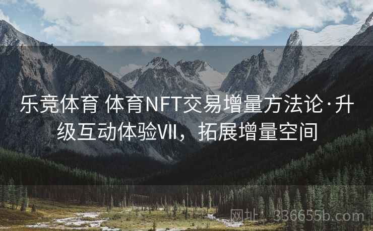 乐竞体育 体育NFT交易增量方法论·升级互动体验Ⅶ，拓展增量空间