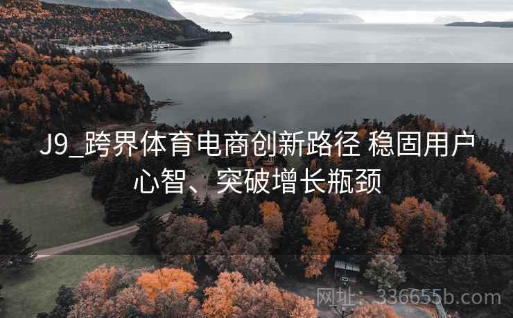 J9_跨界体育电商创新路径 稳固用户心智、突破增长瓶颈