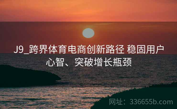 J9_跨界体育电商创新路径 稳固用户心智、突破增长瓶颈