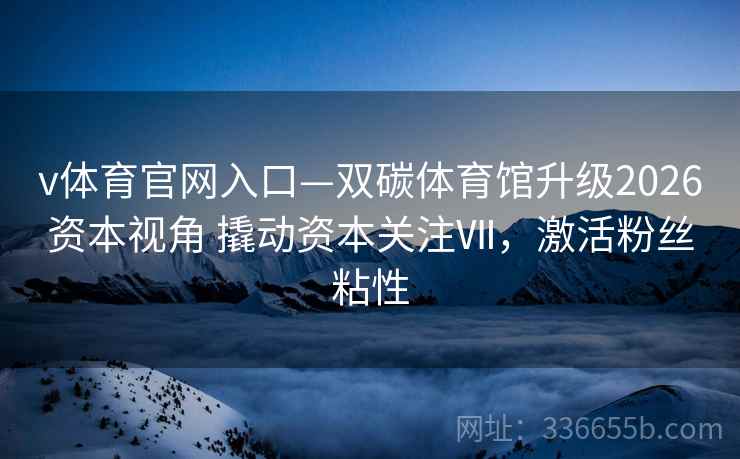 v体育官网入口—双碳体育馆升级2026资本视角 撬动资本关注Ⅶ，激活粉丝粘性