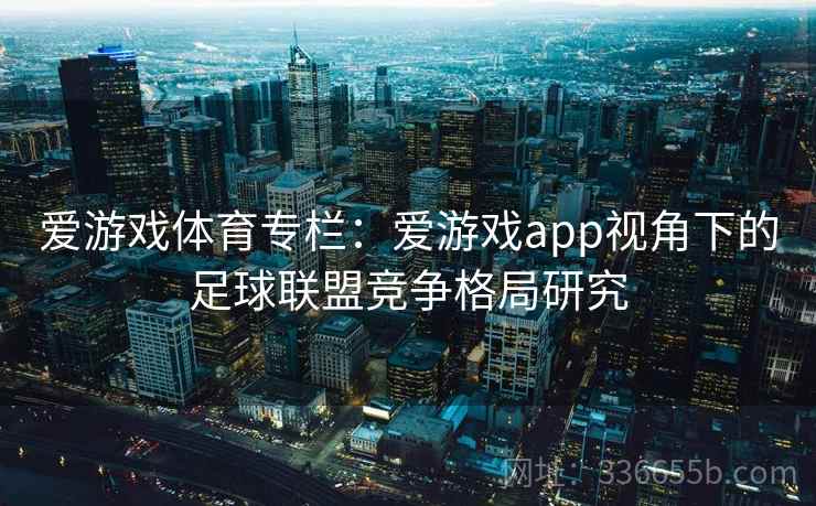 爱游戏体育专栏：爱游戏app视角下的足球联盟竞争格局研究