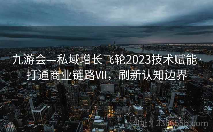 九游会—私域增长飞轮2023技术赋能·打通商业链路Ⅶ，刷新认知边界