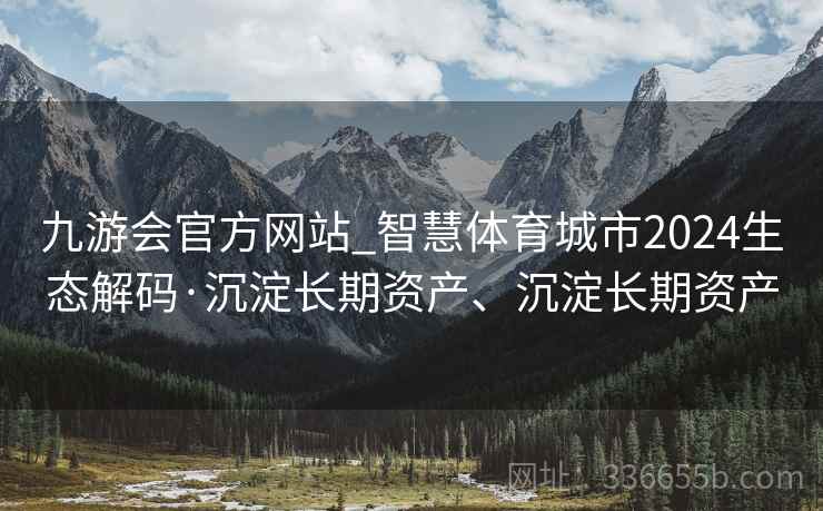 九游会官方网站_智慧体育城市2024生态解码·沉淀长期资产、沉淀长期资产