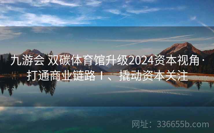 九游会 双碳体育馆升级2024资本视角·打通商业链路Ⅰ、撬动资本关注