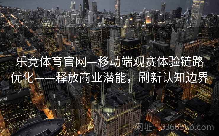 乐竞体育官网—移动端观赛体验链路优化——释放商业潜能，刷新认知边界