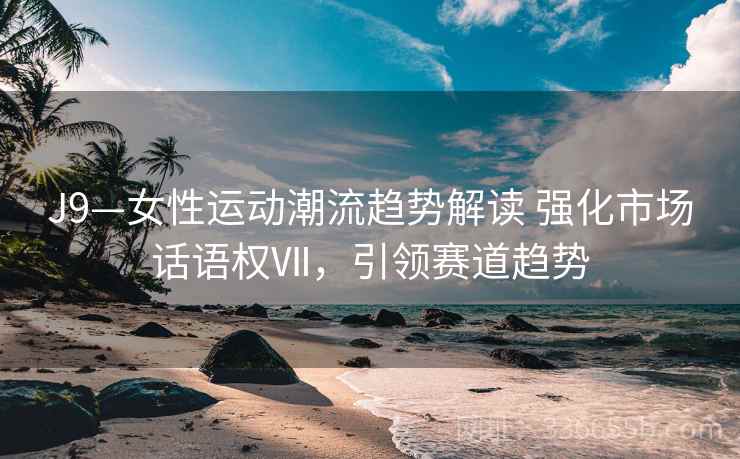 J9—女性运动潮流趋势解读 强化市场话语权Ⅶ，引领赛道趋势