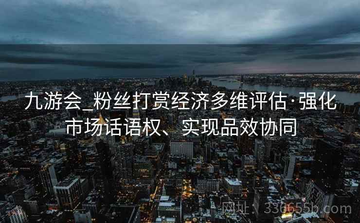 九游会_粉丝打赏经济多维评估·强化市场话语权、实现品效协同