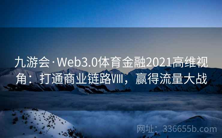 九游会·Web3.0体育金融2021高维视角：打通商业链路Ⅷ，赢得流量大战