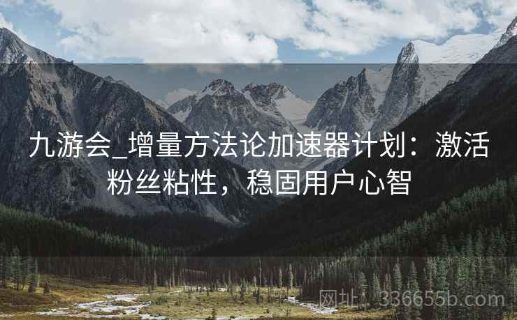 九游会_增量方法论加速器计划：激活粉丝粘性，稳固用户心智