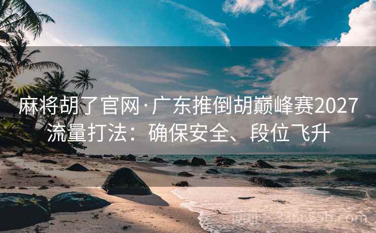 麻将胡了官网·广东推倒胡巅峰赛2027流量打法：确保安全、段位飞升