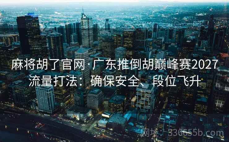 麻将胡了官网·广东推倒胡巅峰赛2027流量打法：确保安全、段位飞升